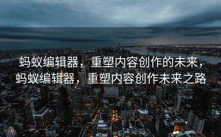 蚂蚁编辑器，重塑内容创作的未来，蚂蚁编辑器，重塑内容创作未来之路