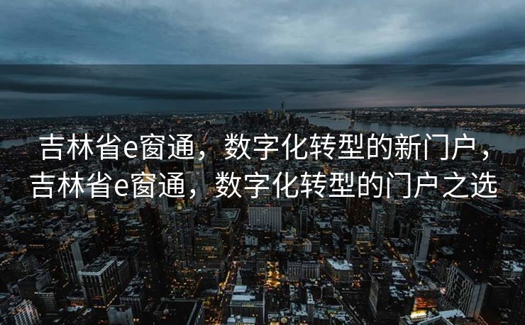 吉林省e窗通,数字化转型的新门户,吉林省e窗通,数字化转型的门户之选 吉林省e窗通,数字化转型的新门户,吉林省e窗通,数字化转型的门户之选