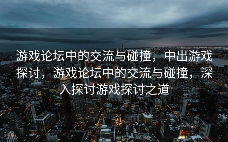 游戏论坛中的交流与碰撞,中出游戏探讨,游戏论坛中的交流与碰撞,深入探讨游戏探讨之道 游戏论坛中的交流与碰撞,中出游戏探讨,游戏论坛中的交流与碰撞,深入探讨游戏探讨之道