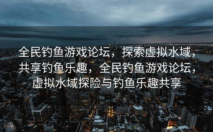 全民钓鱼游戏论坛，探索虚拟水域，共享钓鱼乐趣，全民钓鱼游戏论坛，虚拟水域探险与钓鱼乐趣共享