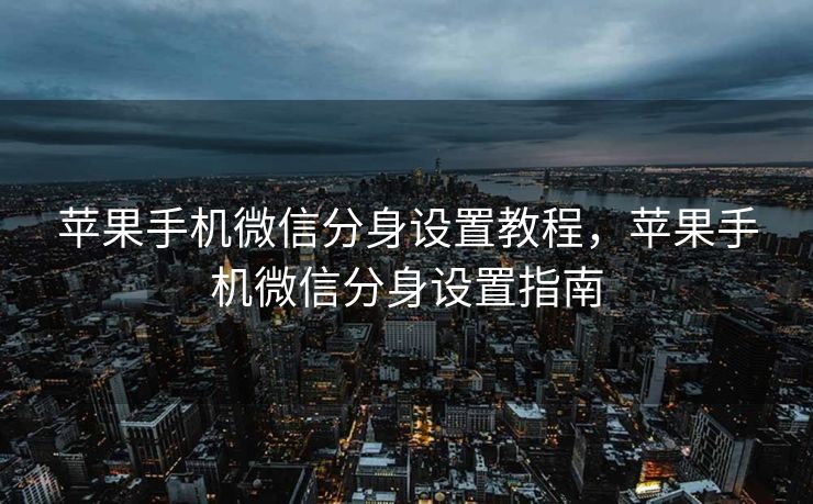 苹果手机微信分身设置教程,苹果手机微信分身设置指南 苹果手机微信分身设置教程,苹果手机微信分身设置指南