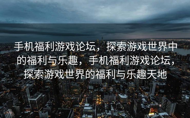 手机福利游戏论坛,探索游戏世界中的福利与乐趣,手机福利游戏论坛,探索游戏世界的福利与乐趣天地 手机福利游戏论坛,探索游戏世界中的福利与乐趣,手机福利游戏论坛,探索游戏世界的福利与乐趣天地