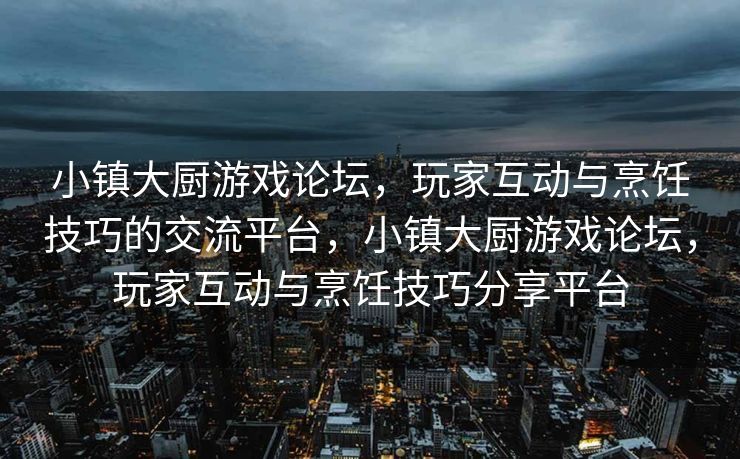 小镇大厨游戏论坛，玩家互动与烹饪技巧的交流平台，小镇大厨游戏论坛，玩家互动与烹饪技巧分享平台