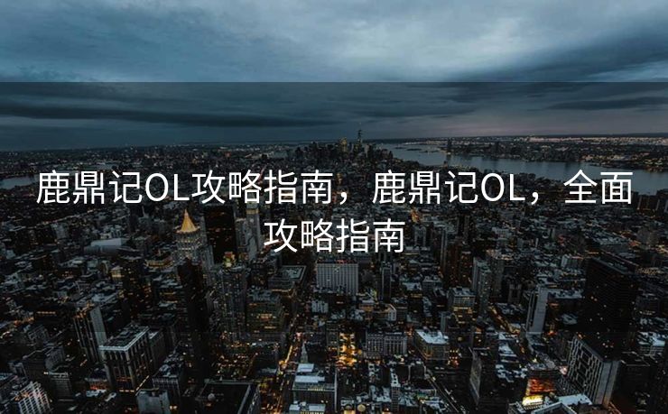 鹿鼎记OL攻略指南，鹿鼎记OL，全面攻略指南