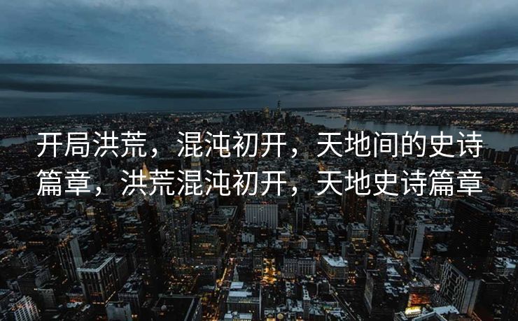 开天辟地，混沌初分，宇宙间展开壮阔篇章，描绘了宇宙的诞生与万物的起源。这一篇章充满了神秘与未知，孕育了无数生命与奇迹。