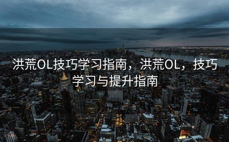 洪荒OL技巧学习指南，洪荒OL，技巧学习与提升指南