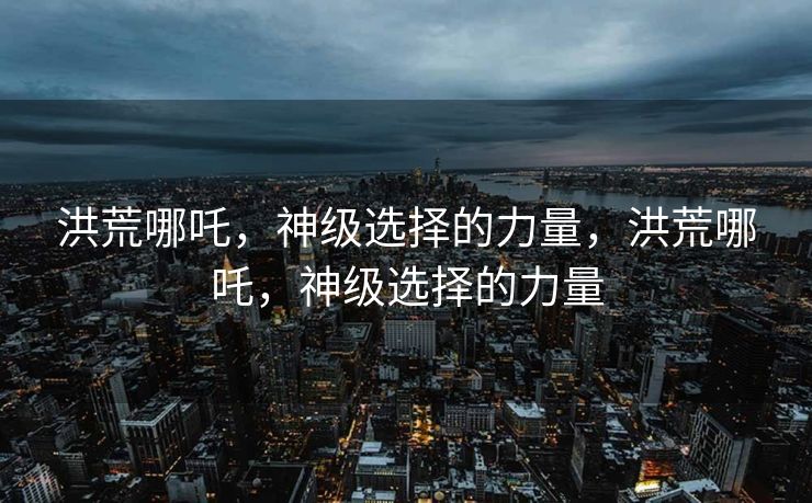 洪荒哪吒，神级选择的力量，洪荒哪吒，神级选择的力量