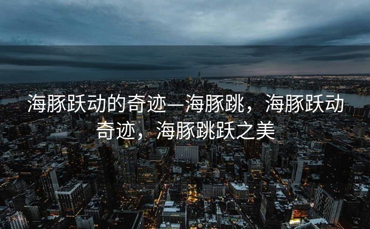 海豚跃动的奇迹—海豚跳，海豚跃动奇迹，海豚跳跃之美