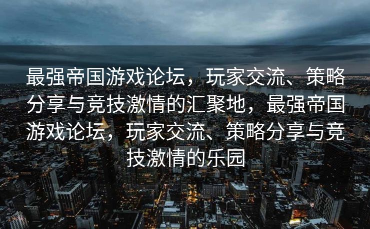 最强帝国游戏论坛，玩家交流、策略分享与竞技激情的汇聚地，最强帝国游戏论坛，玩家交流、策略分享与竞技激情的乐园