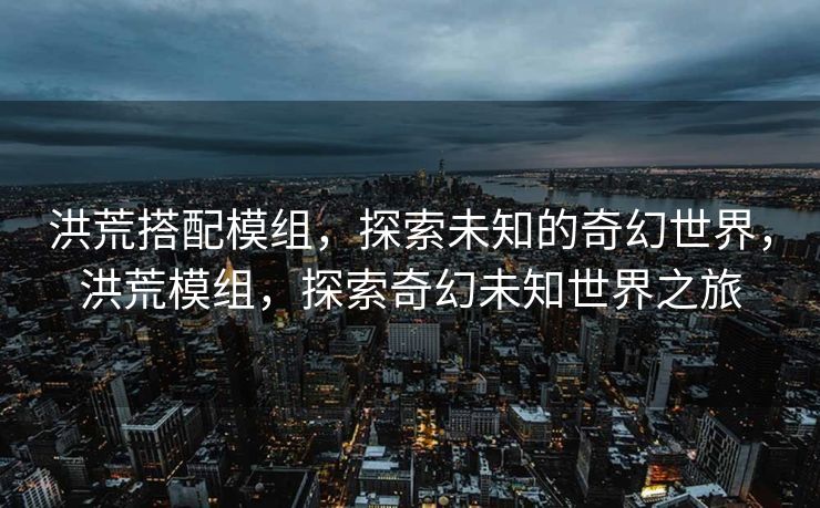 洪荒搭配模组,探索未知的奇幻世界,洪荒模组,探索奇幻未知世界之旅 洪荒搭配模组,探索未知的奇幻世界,洪荒模组,探索奇幻未知世界之旅
