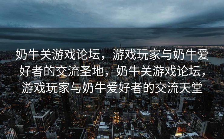 奶牛关游戏论坛，游戏玩家与奶牛爱好者的交流圣地，奶牛关游戏论坛，游戏玩家与奶牛爱好者的交流天堂