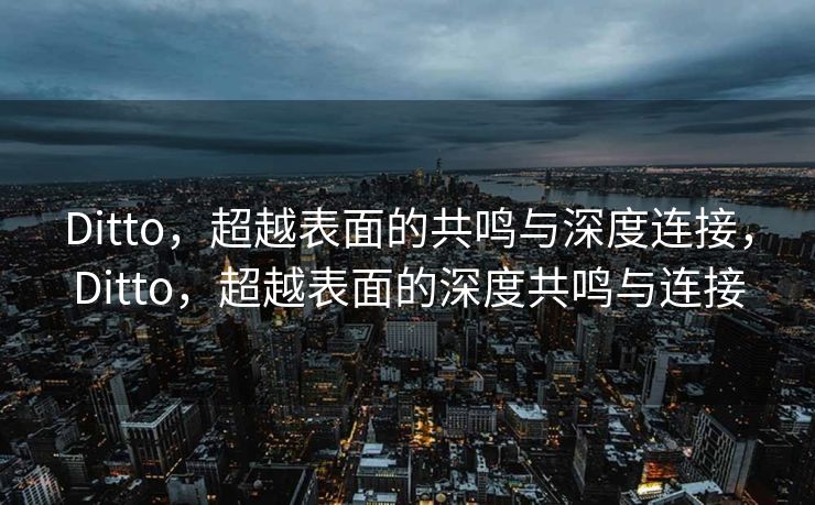 Ditto,超越表面的共鸣与深度连接,Ditto,超越表面的深度共鸣与连接 Ditto,超越表面的共鸣与深度连接,Ditto,超越表面的深度共鸣与连接