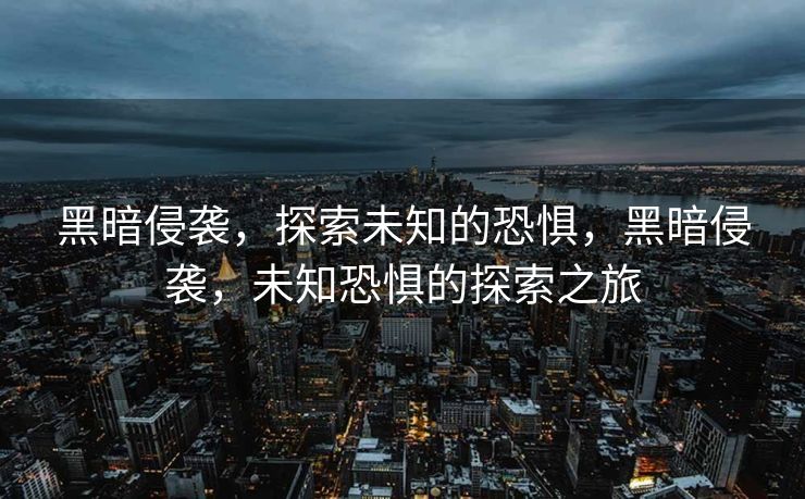 黑暗侵袭，探索未知的恐惧，黑暗侵袭，未知恐惧的探索之旅
