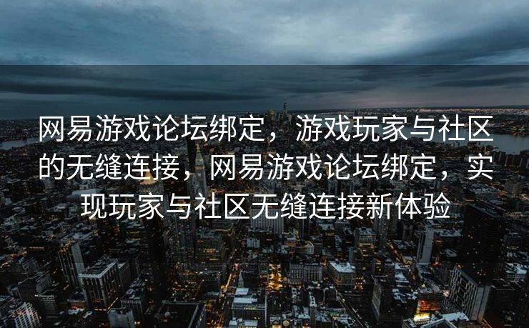 网易游戏论坛绑定，游戏玩家与社区的无缝连接，网易游戏论坛绑定，实现玩家与社区无缝连接新体验