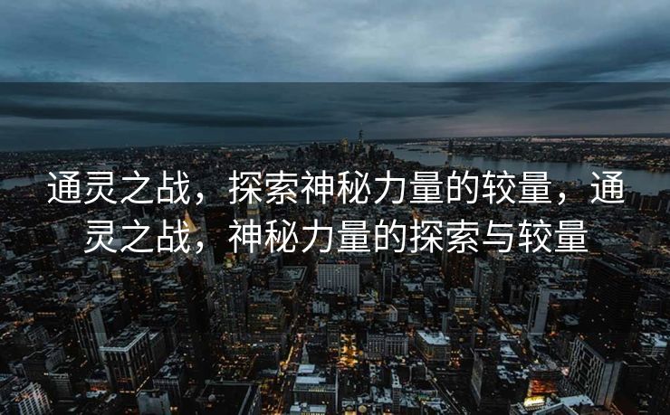 通灵之战,探索神秘力量的较量,通灵之战,神秘力量的探索与较量 通灵之战,探索神秘力量的较量,通灵之战,神秘力量的探索与较量