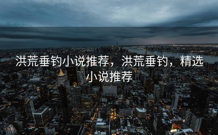 洪荒垂钓小说推荐,洪荒垂钓,精选小说推荐 洪荒垂钓小说推荐,洪荒垂钓,精选小说推荐