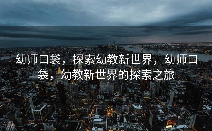 幼师口袋,探索幼教新世界,幼师口袋,幼教新世界的探索之旅 幼师口袋,探索幼教新世界,幼师口袋,幼教新世界的探索之旅