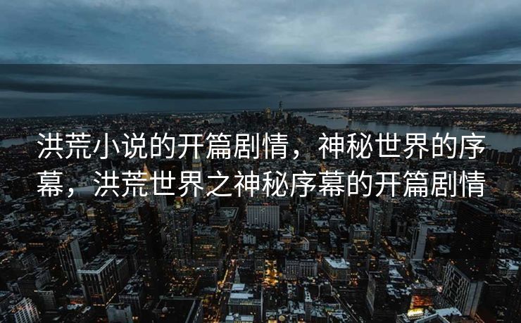 洪荒小说的开篇剧情,神秘世界的序幕,洪荒世界之神秘序幕的开篇剧情 洪荒小说的开篇剧情,神秘世界的序幕,洪荒世界之神秘序幕的开篇剧情
