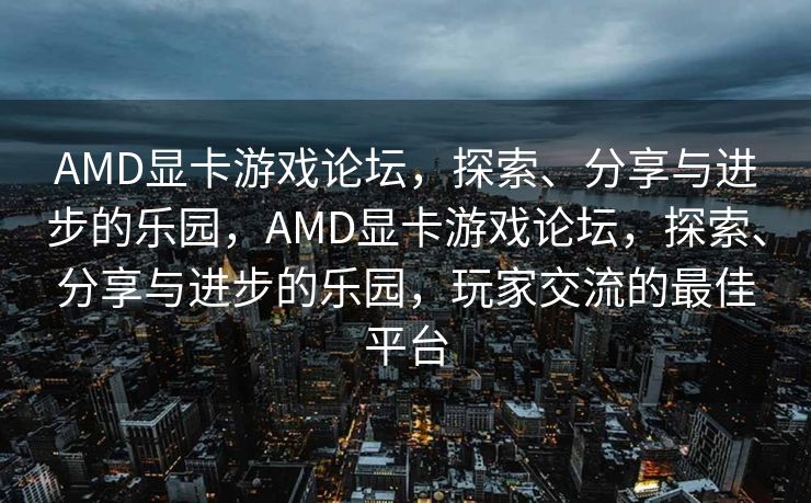 AMD显卡游戏论坛,探索、分享与进步的乐园,AMD显卡游戏论坛,探索、分享与进步的乐园,玩家交流的最佳平台 AMD显卡游戏论坛,探索、分享与进步的乐园,AMD显卡游戏论坛,探索、分享与进步的乐园,玩家交流的最佳平台