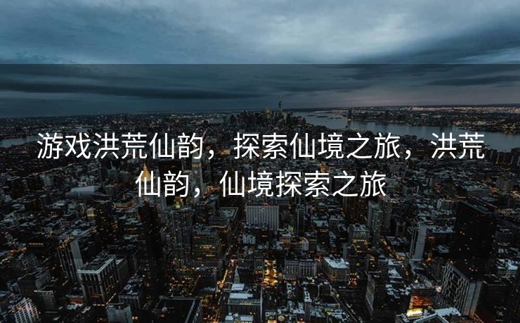 游戏洪荒仙韵，探索仙境之旅，洪荒仙韵，仙境探索之旅