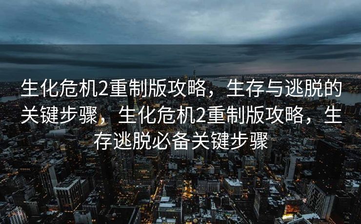 生化危机2重制版攻略,生存与逃脱的关键步骤,生化危机2重制版攻略,生存逃脱必备关键步骤 生化危机2重制版攻略,生存与逃脱的关键步骤,生化危机2重制版攻略,生存逃脱必备关键步骤