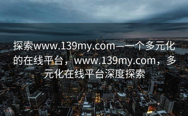 探索www.139my.com—一个多元化的在线平台，www.139my.com，多元化在线平台深度探索