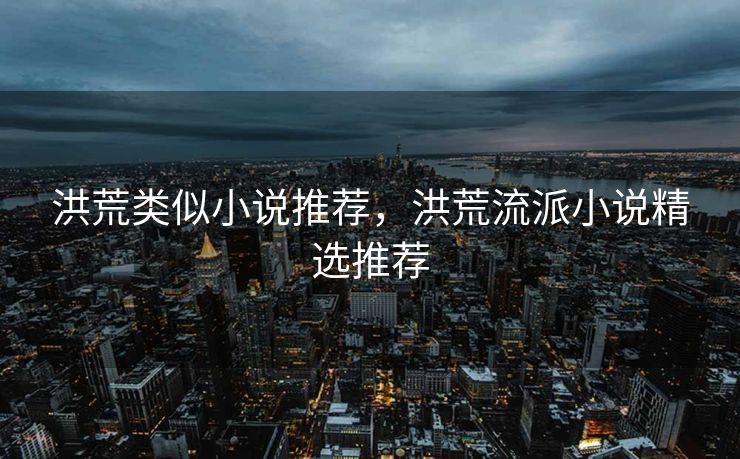 洪荒类似小说推荐，洪荒流派小说精选推荐