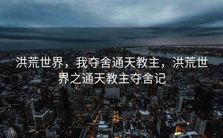 洪荒世界，我夺舍通天教主，洪荒世界之通天教主夺舍记