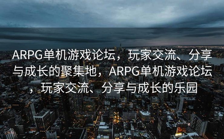 ARPG单机游戏论坛,玩家交流、分享与成长的聚集地,ARPG单机游戏论坛,玩家交流、分享与成长的乐园 ARPG单机游戏论坛,玩家交流、分享与成长的聚集地,ARPG单机游戏论坛,玩家交流、分享与成长的乐园