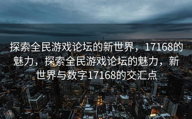 探索全民游戏论坛的新世界,17168的魅力,探索全民游戏论坛的魅力,新世界与数字17168的交汇点 探索全民游戏论坛的新世界,17168的魅力,探索全民游戏论坛的魅力,新世界与数字17168的交汇点