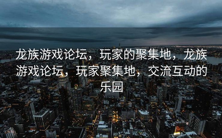 龙族游戏论坛，玩家的聚集地，龙族游戏论坛，玩家聚集地，交流互动的乐园
