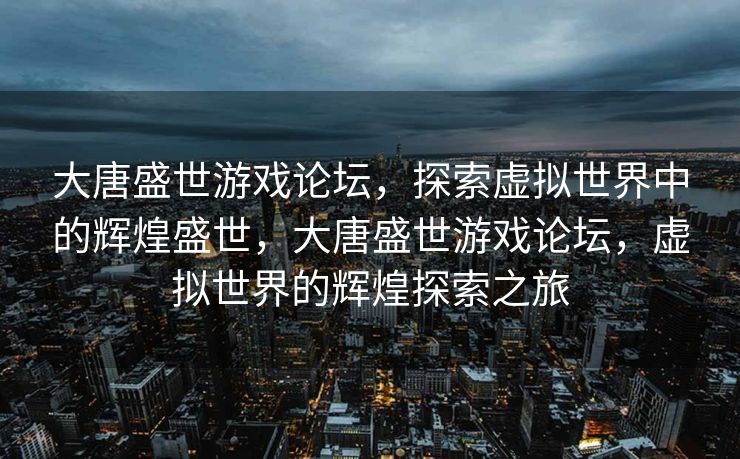 大唐盛世游戏论坛，探索虚拟世界中的辉煌盛世，大唐盛世游戏论坛，虚拟世界的辉煌探索之旅