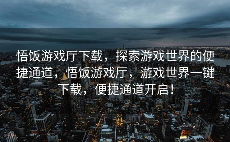 悟饭游戏厅下载,探索游戏世界的便捷通道,悟饭游戏厅,游戏世界一键下载,便捷通道开启! 悟饭游戏厅下载,探索游戏世界的便捷通道,悟饭游戏厅,游戏世界一键下载,便捷通道开启!