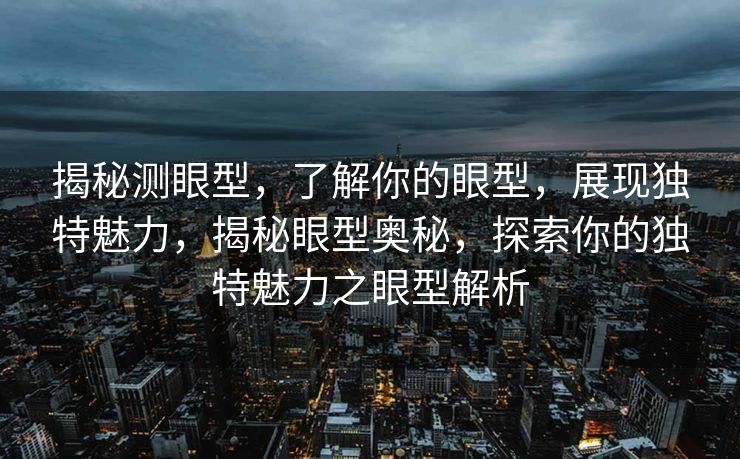 揭秘测眼型，了解你的眼型，展现独特魅力，揭秘眼型奥秘，探索你的独特魅力之眼型解析