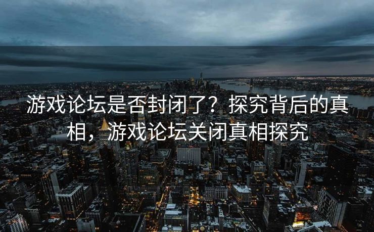 游戏论坛是否封闭了?探究背后的真相,游戏论坛关闭真相探究 游戏论坛是否封闭了?探究背后的真相,游戏论坛关闭真相探究