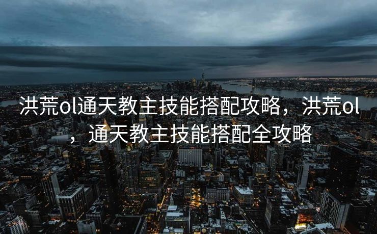 洪荒ol通天教主技能搭配攻略，洪荒ol，通天教主技能搭配全攻略