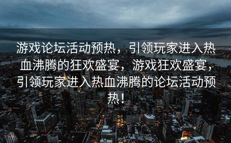 游戏论坛活动预热，引领玩家进入热血沸腾的狂欢盛宴，游戏狂欢盛宴，引领玩家进入热血沸腾的论坛活动预热！