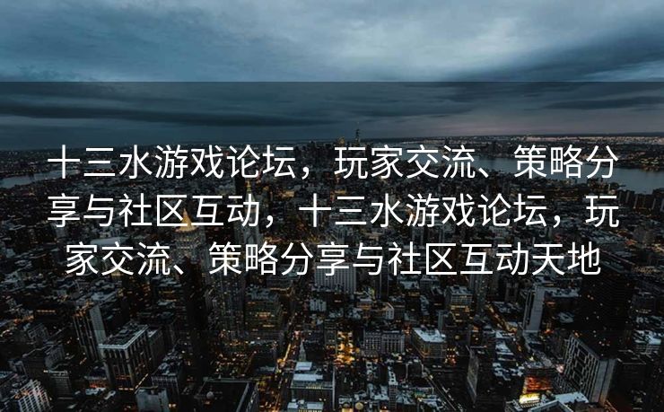 十三水游戏论坛，玩家交流、策略分享与社区互动，十三水游戏论坛，玩家交流、策略分享与社区互动天地