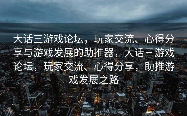 大话三游戏论坛，玩家交流、心得分享与游戏发展的助推器，大话三游戏论坛，玩家交流、心得分享，助推游戏发展之路