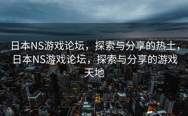日本NS游戏论坛，探索与分享的热土，日本NS游戏论坛，探索与分享的游戏天地