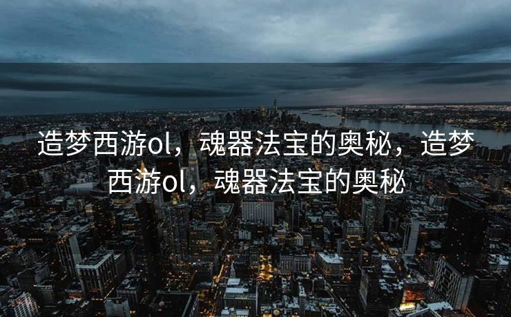 造梦西游ol，魂器法宝的奥秘，造梦西游ol，魂器法宝的奥秘