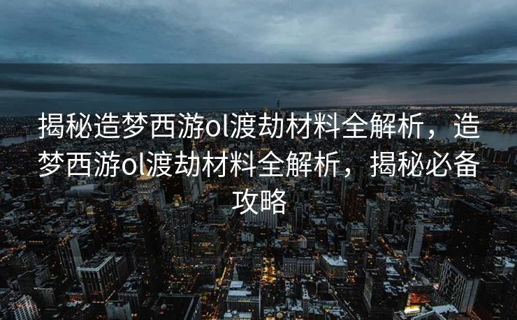 揭秘造梦西游ol渡劫材料全解析，造梦西游ol渡劫材料全解析，揭秘必备攻略