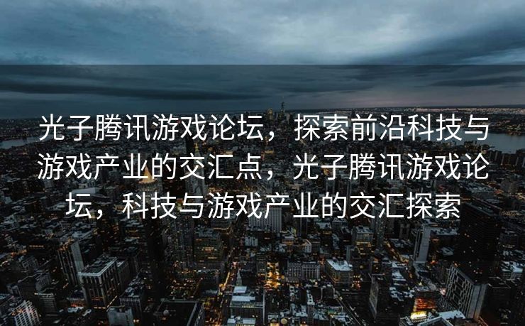 光子腾讯游戏论坛，探索前沿科技与游戏产业的交汇点，光子腾讯游戏论坛，科技与游戏产业的交汇探索
