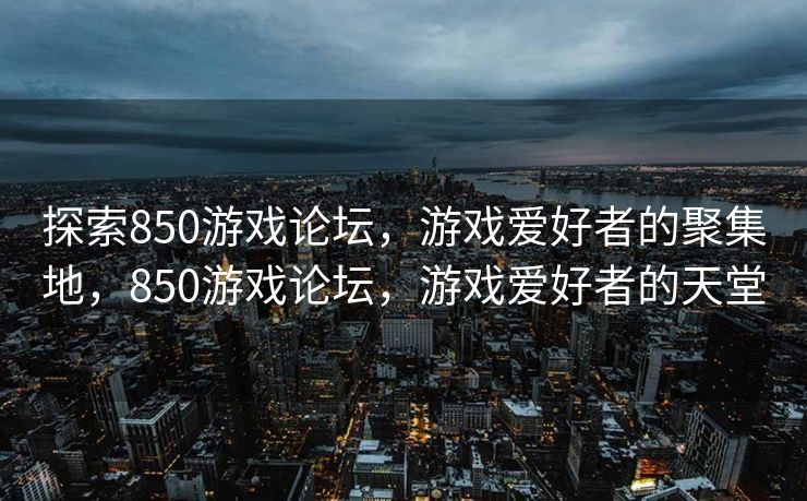 探索850游戏论坛,游戏爱好者的聚集地,850游戏论坛,游戏爱好者的天堂 探索850游戏论坛,游戏爱好者的聚集地,850游戏论坛,游戏爱好者的天堂