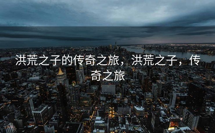 洪荒之子的传奇之旅，洪荒之子，传奇之旅