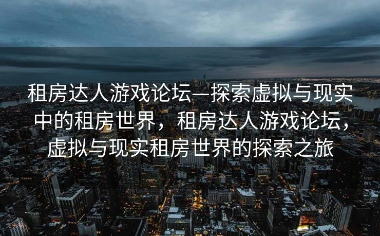 租房达人游戏论坛—探索虚拟与现实中的租房世界，租房达人游戏论坛，虚拟与现实租房世界的探索之旅