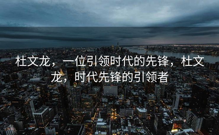 杜文龙，一位引领时代的先锋，杜文龙，时代先锋的引领者