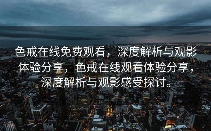 色戒在线免费观看，深度解析与观影体验分享，色戒在线观看体验分享，深度解析与观影感受探讨。