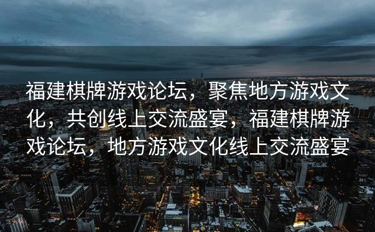 福建棋牌游戏论坛，聚焦地方游戏文化，共创线上交流盛宴，福建棋牌游戏论坛，地方游戏文化线上交流盛宴