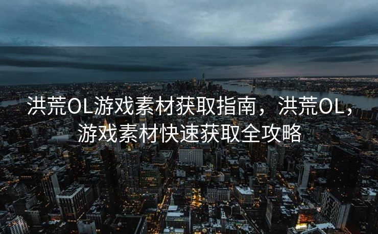 洪荒OL游戏素材获取指南，洪荒OL，游戏素材快速获取全攻略
